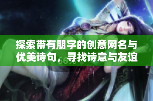 探索带有朋字的创意网名与优美诗句，寻找诗意与友谊的完美结合