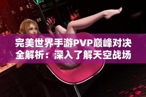 完美世界手游PVP巅峰对决全解析：深入了解天空战场的独特玩法与策略