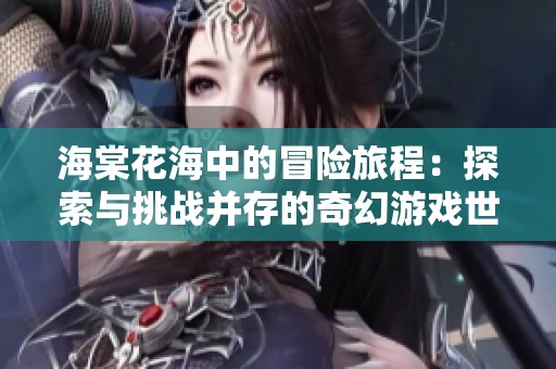 海棠花海中的冒险旅程：探索与挑战并存的奇幻游戏世界