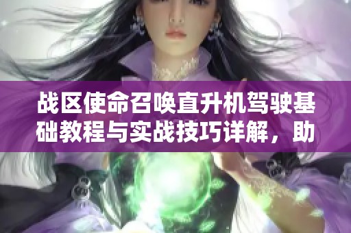 战区使命召唤直升机驾驶基础教程与实战技巧详解，助你轻松赢得1v1战斗