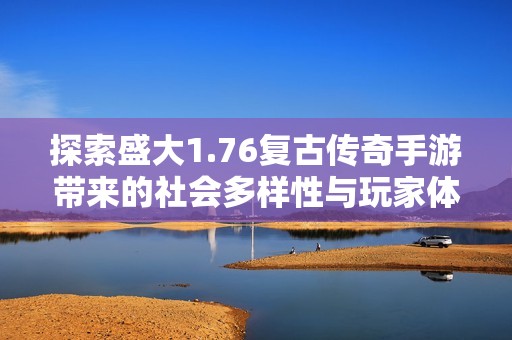 探索盛大1.76复古传奇手游带来的社会多样性与玩家体验的独特魅力