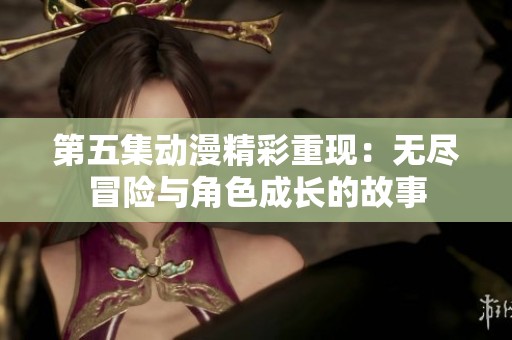 第五集动漫精彩重现：无尽冒险与角色成长的故事