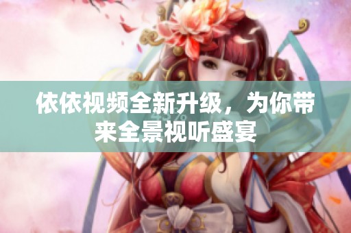 依依视频全新升级，为你带来全景视听盛宴