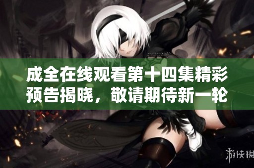 成全在线观看第十四集精彩预告揭晓，敬请期待新一轮剧情发展