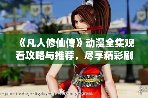 《凡人修仙传》动漫全集观看攻略与推荐，尽享精彩剧情