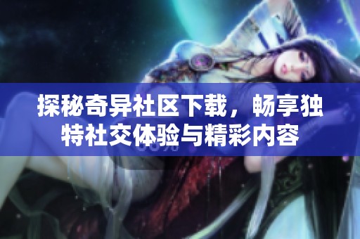 探秘奇异社区下载，畅享独特社交体验与精彩内容