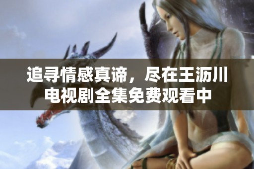 追寻情感真谛，尽在王沥川电视剧全集免费观看中