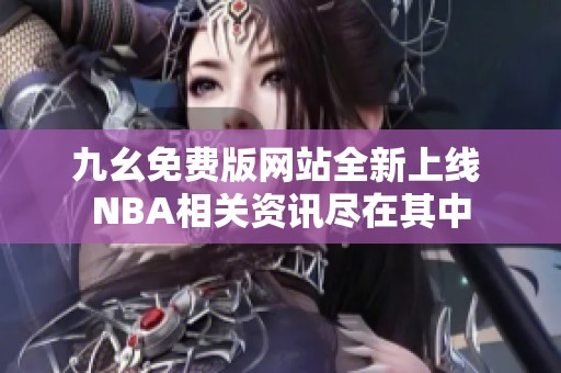 九幺免费版网站全新上线 NBA相关资讯尽在其中