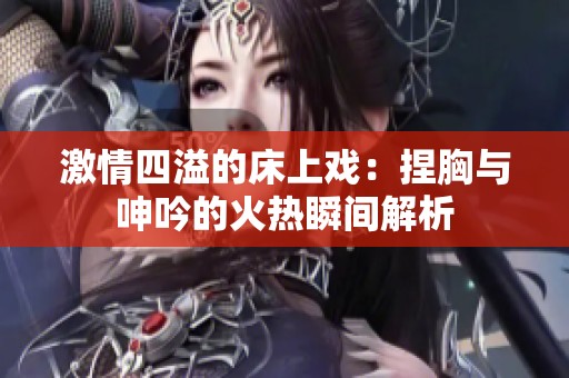 激情四溢的床上戏：捏胸与呻吟的火热瞬间解析