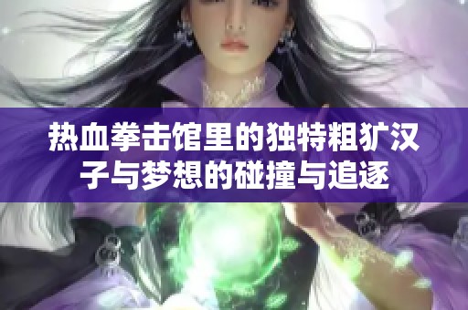 热血拳击馆里的独特粗犷汉子与梦想的碰撞与追逐