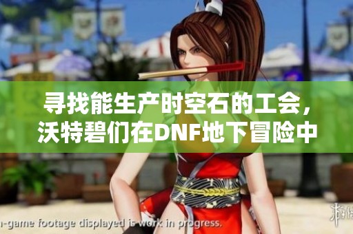 寻找能生产时空石的工会，沃特碧们在DNF地下冒险中求收留挑战新旅程