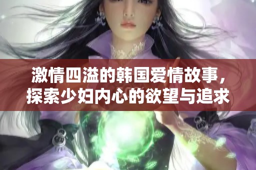 激情四溢的韩国爱情故事，探索少妇内心的欲望与追求