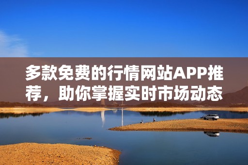 多款免费的行情网站APP推荐，助你掌握实时市场动态