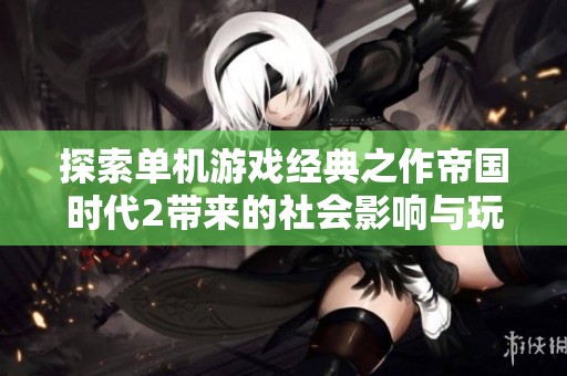 探索单机游戏经典之作帝国时代2带来的社会影响与玩家文化的演变