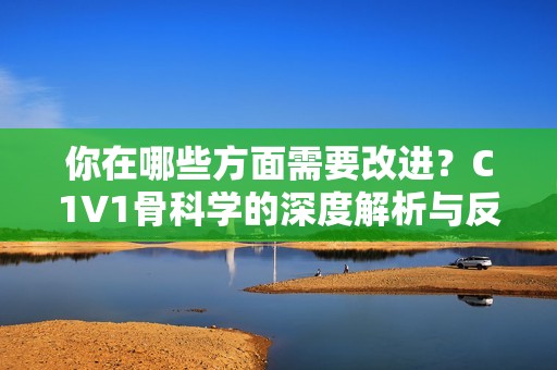 你在哪些方面需要改进？C1V1骨科学的深度解析与反思