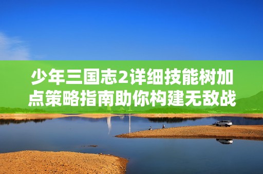 少年三国志2详细技能树加点策略指南助你构建无敌战队的关键决策心得 少年三国志2详细技能树加点策略指南助你构建无敌战队的关键决策心得