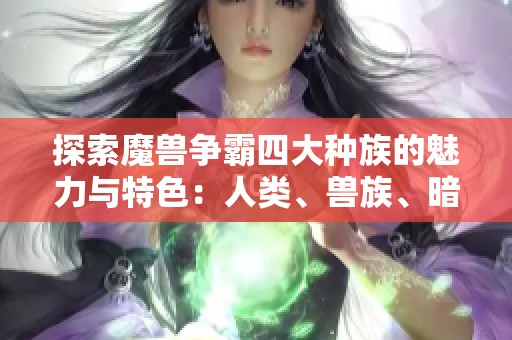 探索魔兽争霸四大种族的魅力与特色：人类、兽族、暗夜精灵与不死族的精彩解析