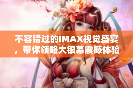 不容错过的IMAX视觉盛宴，带你领略大银幕震撼体验