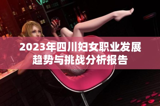 2023年四川妇女职业发展趋势与挑战分析报告