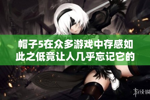 帽子5在众多游戏中存感如此之低竟让人几乎忘记它的存在真是太不可思议了