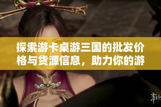 探索游卡桌游三国的批发价格与货源信息，助力你的游戏项目成功现场销售