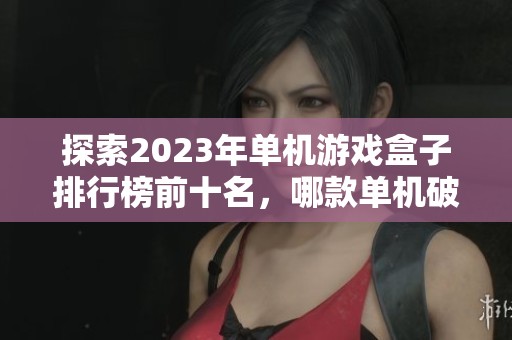 探索2023年单机游戏盒子排行榜前十名，哪款单机破解版游戏盒子最值得拥有