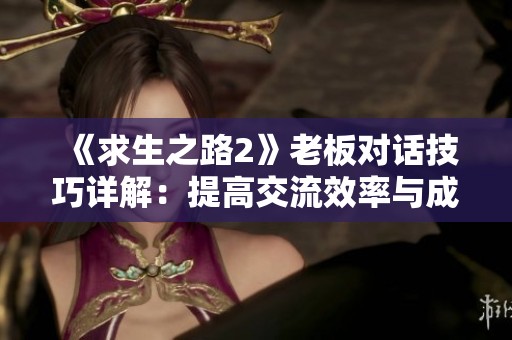 《求生之路2》老板对话技巧详解：提高交流效率与成功率的策略分析