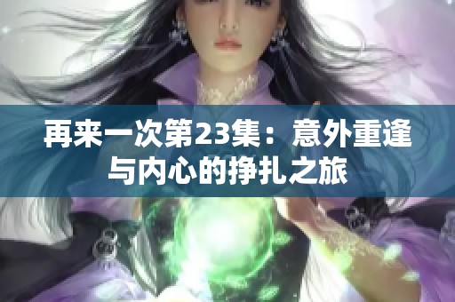 再来一次第23集：意外重逢与内心的挣扎之旅