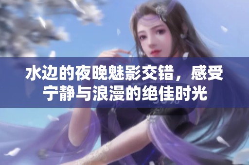 水边的夜晚魅影交错，感受宁静与浪漫的绝佳时光
