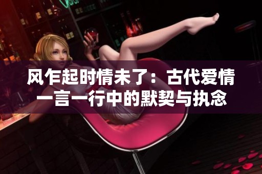 风乍起时情未了：古代爱情一言一行中的默契与执念