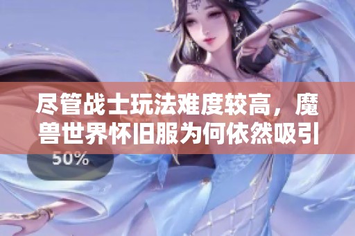 尽管战士玩法难度较高，魔兽世界怀旧服为何依然吸引众多玩家的热情探索