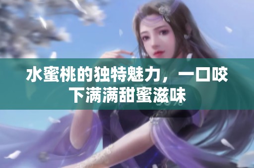 水蜜桃的独特魅力，一口咬下满满甜蜜滋味