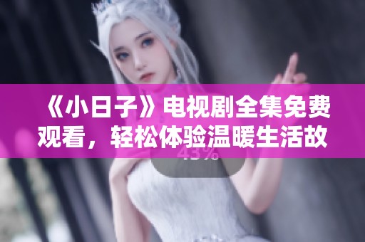 《小日子》电视剧全集免费观看，轻松体验温暖生活故事