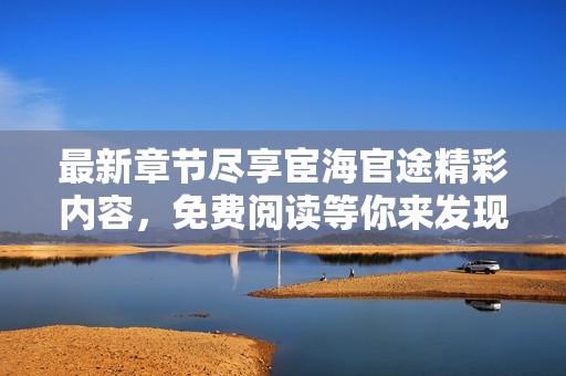 最新章节尽享宦海官途精彩内容，免费阅读等你来发现