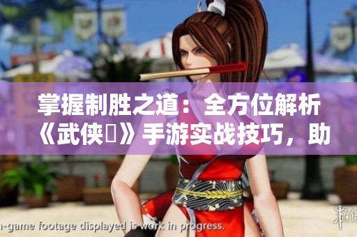 掌握制胜之道：全方位解析《武侠乂》手游实战技巧，助你驰骋武林天下