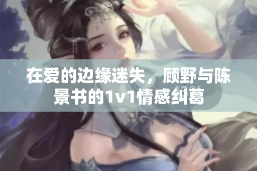 在爱的边缘迷失，顾野与陈景书的1v1情感纠葛