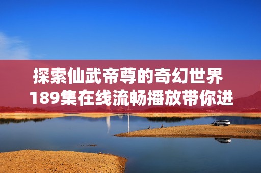 探索仙武帝尊的奇幻世界 189集在线流畅播放带你进入动漫新境界