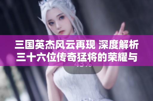 三国英杰风云再现 深度解析三十六位传奇猛将的荣耀与排名