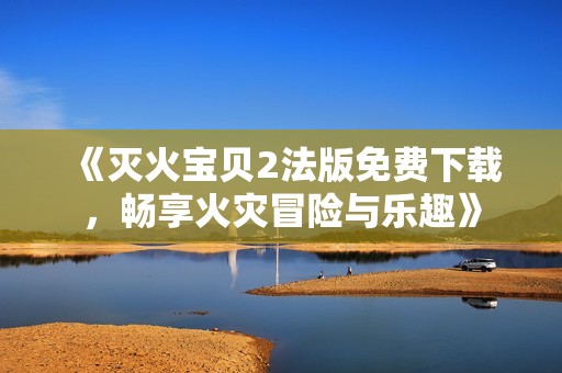 《灭火宝贝2法版免费下载，畅享火灾冒险与乐趣》