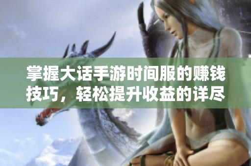掌握大话手游时间服的赚钱技巧，轻松提升收益的详尽攻略分享