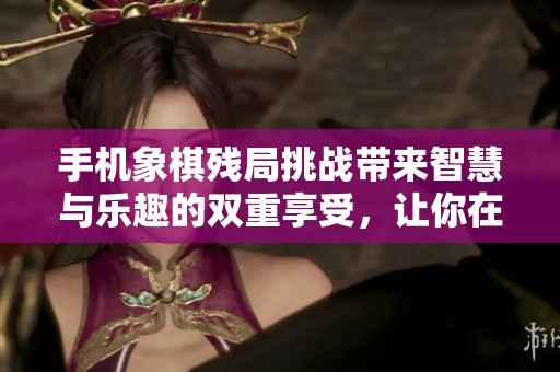 手机象棋残局挑战带来智慧与乐趣的双重享受，让你在玩中提升思维能力