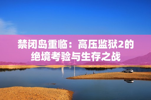 禁闭岛重临：高压监狱2的绝境考验与生存之战