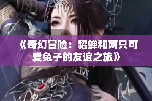 《奇幻冒险：貂蝉和两只可爱兔子的友谊之旅》
