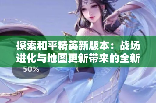 探索和平精英新版本：战场进化与地图更新带来的全新游戏体验与玩法解析