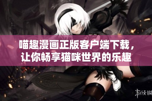 喵趣漫画正版客户端下载，让你畅享猫咪世界的乐趣