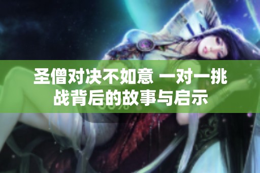 圣僧对决不如意 一对一挑战背后的故事与启示