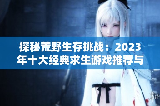探秘荒野生存挑战：2023年十大经典求生游戏推荐与排行分析