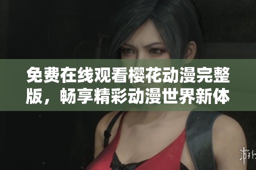 免费在线观看樱花动漫完整版，畅享精彩动漫世界新体验