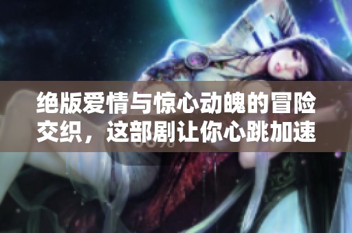 绝版爱情与惊心动魄的冒险交织，这部剧让你心跳加速