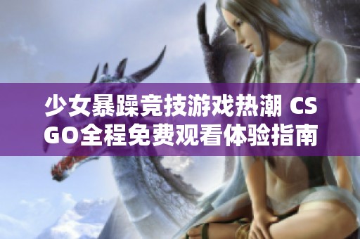 少女暴躁竞技游戏热潮 CSGO全程免费观看体验指南